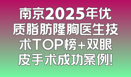 南京2025年优质脂肪隆胸医生技术TOP榜+双眼皮手术成功案例！