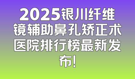 2025银川纤维镜辅助鼻孔矫正术医院排行榜最新发布！