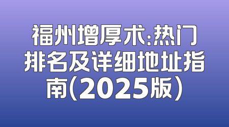 福州增厚术：热门排名及详细地址指南（2025版）