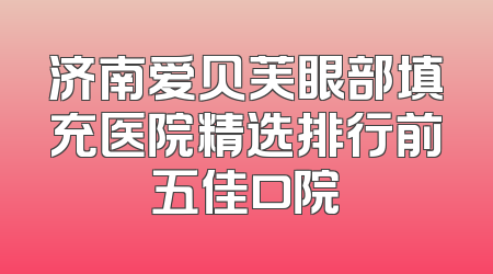 济南爱贝芙眼部填充医院精选排行前五佳口院