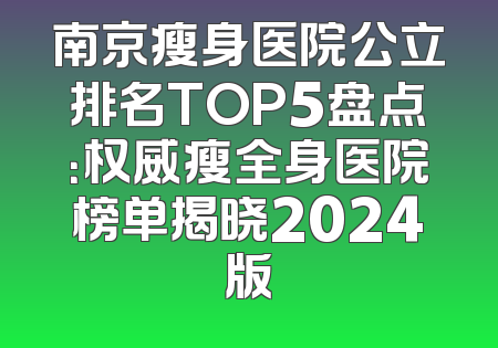 南京瘦身医院公立排名TOP5盘点：权威瘦全身医院榜单揭晓2024版