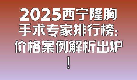 2025西宁隆胸手术专家排行榜：价格案例解析出炉！