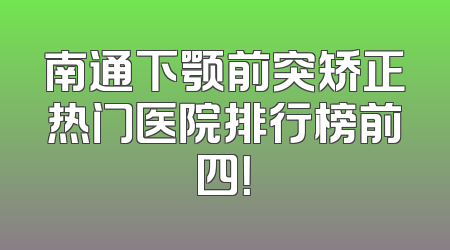 南通下颚前突矫正热门医院排行榜前四！