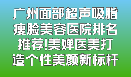 广州面部超声吸脂瘦脸美容医院排名推荐！美婵医美打造个性美颜新标杆