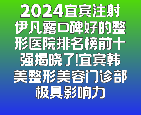 2024宜宾注射伊凡露口碑好的整形医院排名榜前十强揭晓了！宜宾韩美整形美容门诊部极具影响力