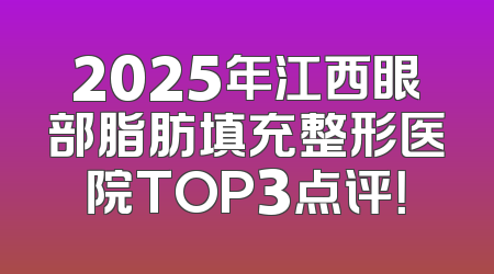2025年江西眼部脂肪填充整形医院TOP3点评！