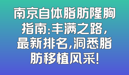 南京自体脂肪隆胸指南：丰满之路，最新排名，洞悉脂肪移植风采！