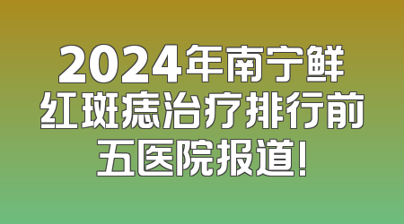 2024年南宁鲜红斑痣治疗排行前五医院报道!