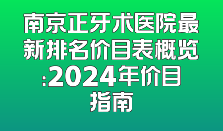 南京正牙术医院最新排名价目表概览：2024年价目指南