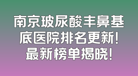 南京玻尿酸丰鼻基底医院排名更新！最新榜单揭晓！