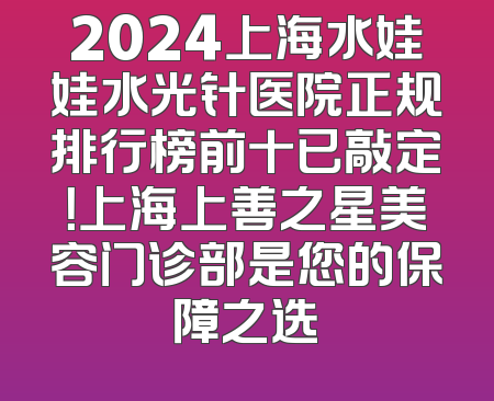 2024上海水娃娃水光针医院正规排行榜前十已敲定！上海上善之星美容门诊部是您的保障之选