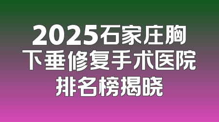 2025石家庄胸下垂修复手术医院排名榜揭晓