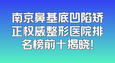 南京鼻基底凹陷矫正权威整形医院排名榜前十揭晓！