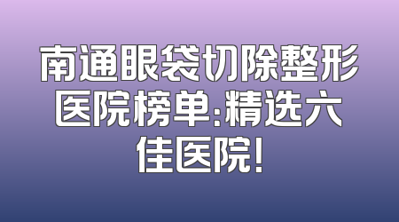 南通眼袋切除整形医院榜单：精选六佳医院！