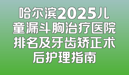 哈尔滨2025儿童漏斗胸治疗医院排名及牙齿矫正术后护理指南