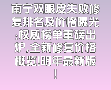 南宁双眼皮失败修复排名及价格曝光：权威榜单重磅出炉，全新修复价格概览！明年最新版！