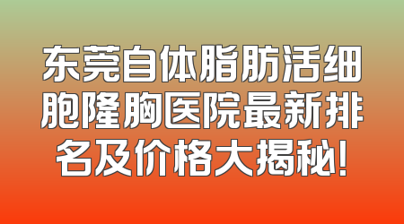 东莞自体脂肪活细胞隆胸医院最新排名及价格大揭秘！