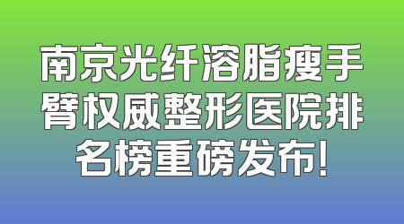 南京光纤溶脂瘦手臂权威整形医院排名榜重磅发布！