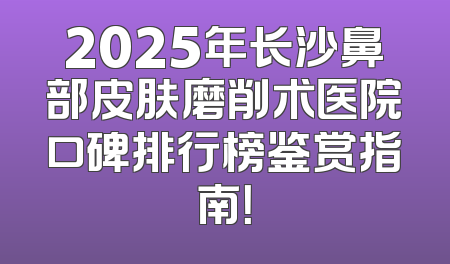2025年长沙鼻部皮肤磨削术医院口碑排行榜鉴赏指南！