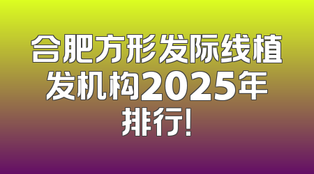 合肥方形发际线植发机构2025年排行！