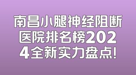 南昌小腿神经阻断医院排名榜2024全新实力盘点!