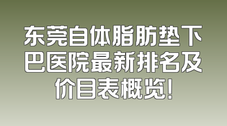 东莞自体脂肪垫下巴医院最新排名及价目表概览！