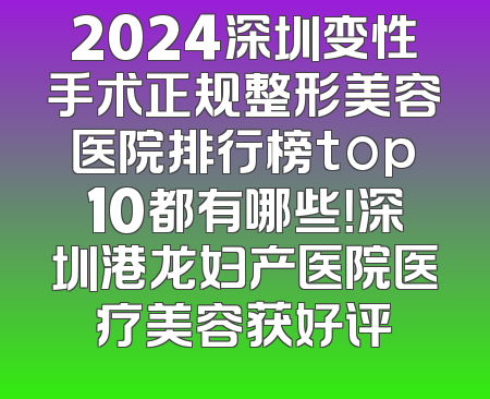 2024深圳变性手术正规整形美容医院排行榜top10都有哪些！深圳港龙妇产医院医疗美容获好评