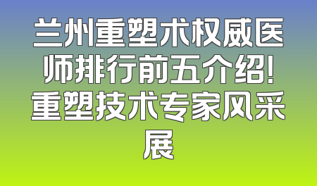 兰州重塑术权威医师排行前五介绍！重塑技术专家风采展