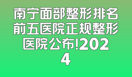 南宁面部整形排名前五医院正规整形医院公布!2024