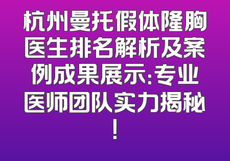 杭州曼托假体隆胸医生排名解析及案例成果展示：专业医师团队实力揭秘！