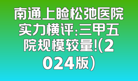 南通上睑松弛医院实力横评：三甲五院规模较量！（2024版）