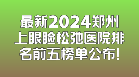 最新2024郑州上眼睑松弛医院排名前五榜单公布！