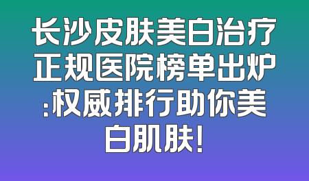 长沙皮肤美白治疗正规医院榜单出炉：权威排行助你美白肌肤！