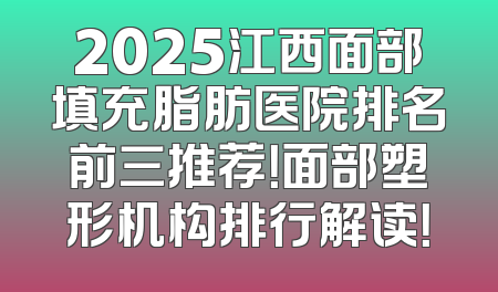 2025江西面部填充脂肪医院排名前三推荐！面部塑形机构排行解读！
