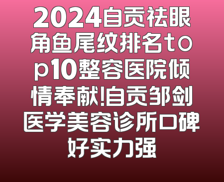 2024自贡祛眼角鱼尾纹排名top10整容医院倾情奉献！自贡邹剑医学美容诊所口碑好实力强