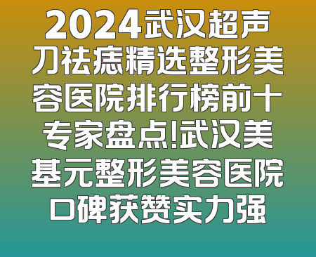 2024武汉超声刀祛痣精选整形美容医院排行榜前十专家盘点！武汉美基元整形美容医院口碑获赞实力强