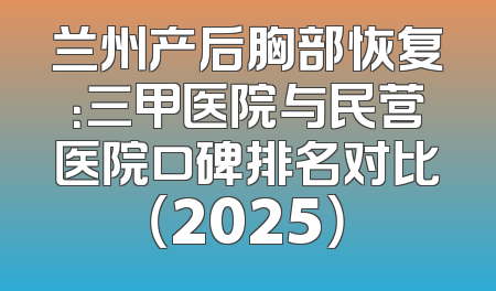 兰州产后胸部恢复：三甲医院与民营医院口碑排名对比（2025）