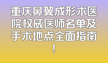 重庆鼻翼成形术医院权威医师名单及手术地点全面指南！