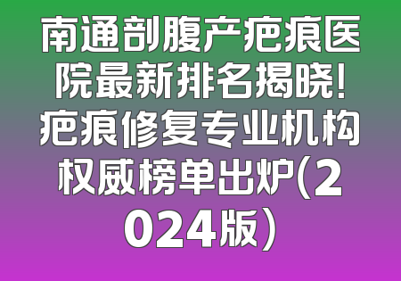 南通剖腹产疤痕医院最新排名揭晓！疤痕修复专业机构权威榜单出炉（2024版）