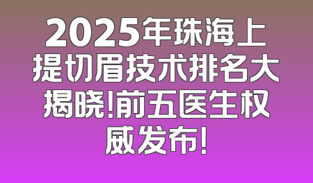 2025年珠海上提切眉技术排名大揭晓！前五医生权威发布！