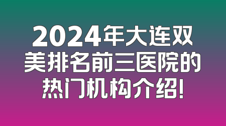 2024年大连双美排名前三医院的热门机构介绍!