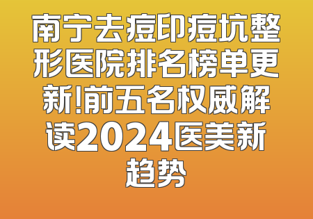 南宁去痘印痘坑整形医院排名榜单更新！前五名权威解读2024医美新趋势