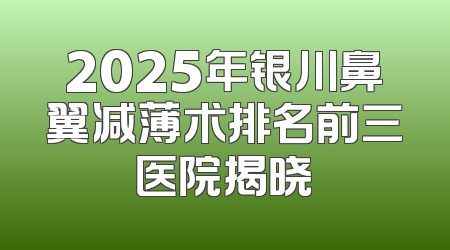 2025年银川鼻翼减薄术排名前三医院揭晓
