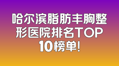 哈尔滨脂肪丰胸整形医院排名TOP10榜单！