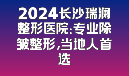 2024长沙瑞澜整形医院：专业除皱整形，当地人首选