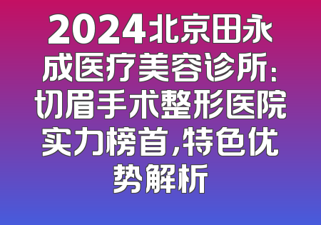 2024北京田永成医疗美容诊所：切眉手术整形医院实力榜首，特色优势解析