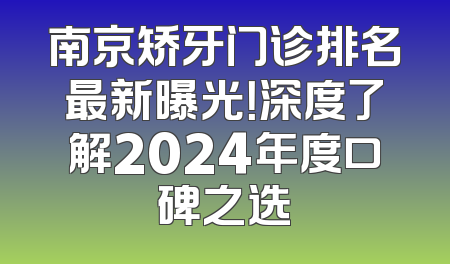南京矫牙门诊排名最新曝光！深度了解2024年度口碑之选