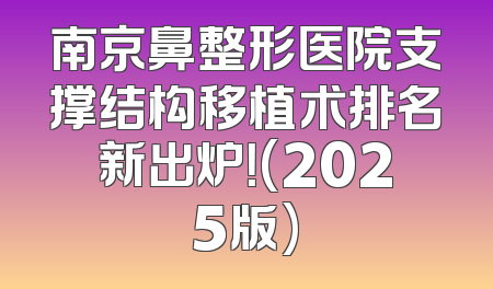 南京鼻整形医院支撑结构移植术排名新出炉！(2025版)