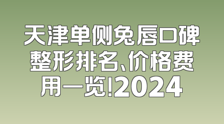 天津单侧兔唇口碑整形排名、价格费用一览!2024