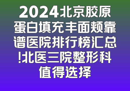 2024北京胶原蛋白填充丰面颊靠谱医院排行榜汇总！北医三院整形科值得选择